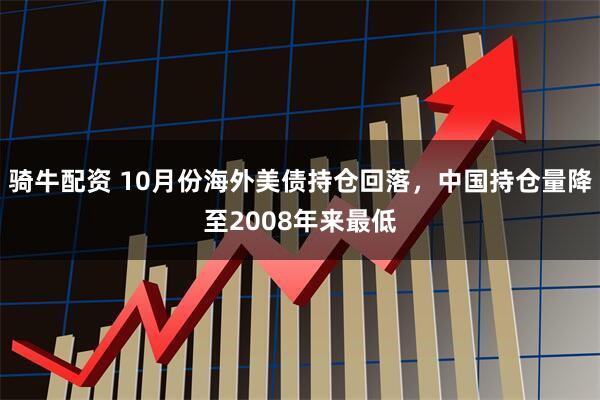 骑牛配资 10月份海外美债持仓回落，中国持仓量降至2008年来最低
