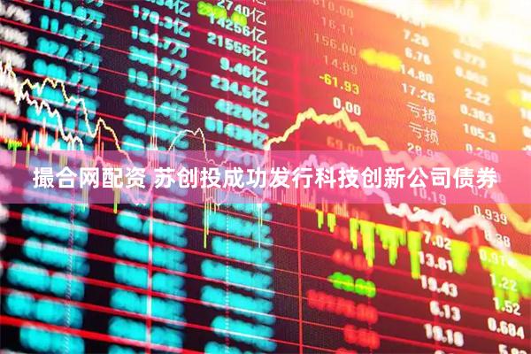 撮合网配资 苏创投成功发行科技创新公司债券