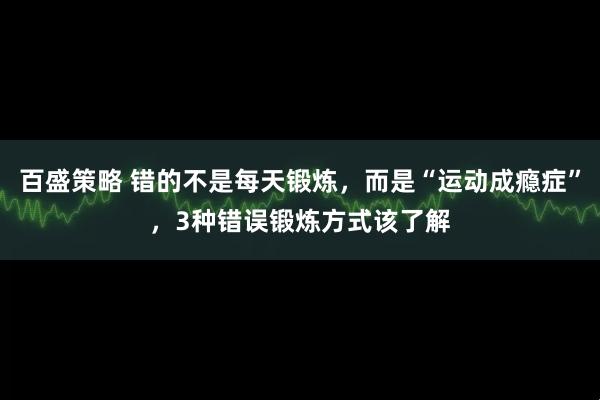 百盛策略 错的不是每天锻炼，而是“运动成瘾症”，3种错误锻炼方式该了解